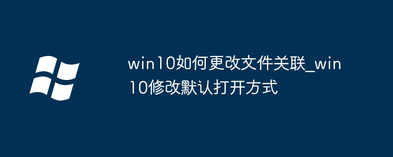 win10如何更改文件关联_win10修改默认打开方式