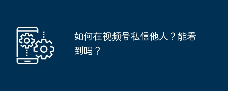 如何在视频号私信他人?能看到吗?