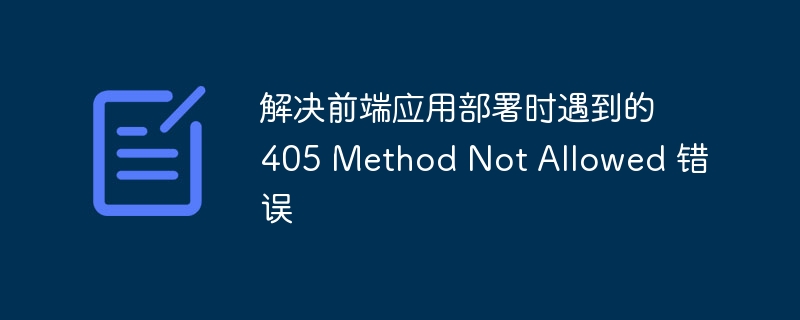 解决前端应用部署时遇到的 405 Method Not Allowed 错误