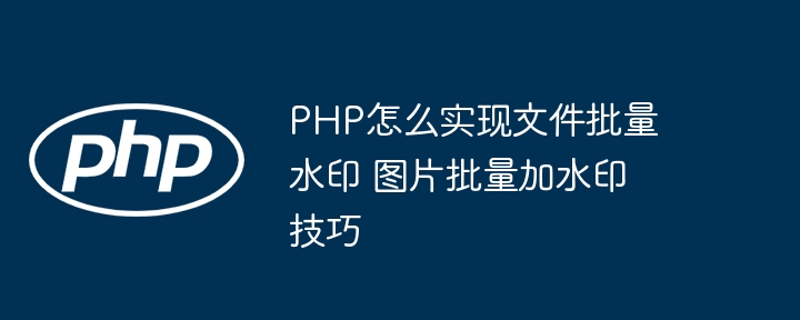 PHP怎么实现文件批量水印 图片批量加水印技巧
