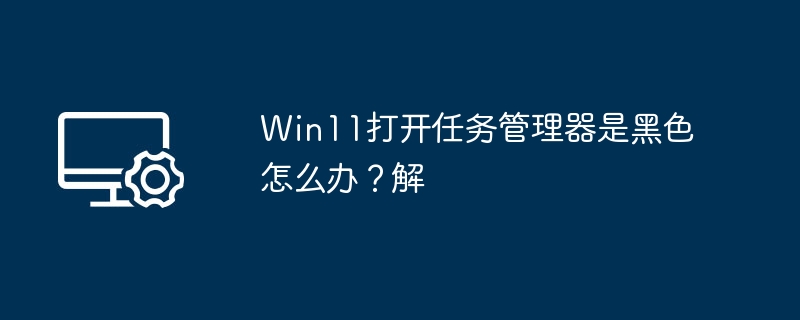 Win11打开任务管理器是黑色怎么办?Win11打开任务管理器是黑色解