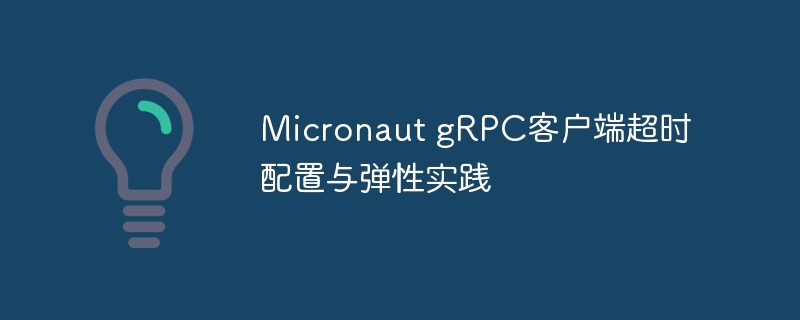 Micronaut gRPC客户端超时配置与弹性实践