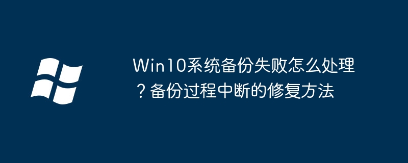 Win10系统备份失败怎么处理?备份过程中断的修复方法