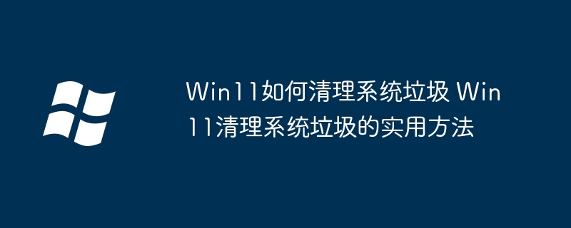 Win11如何清理系统垃圾 Win11清理系统垃圾的实用方法