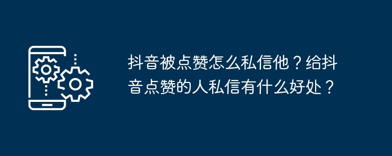 抖音被点赞怎么私信他?给抖音点赞的人私信有什么好处?