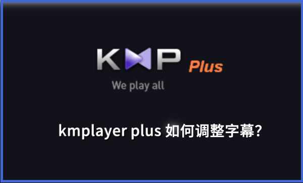 kmplayer plus怎么调整字幕?kmplayer plus调整字幕的操作步骤