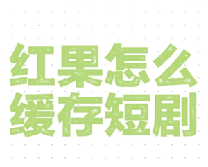 红果短视频能缓存吗?怎么缓存教程