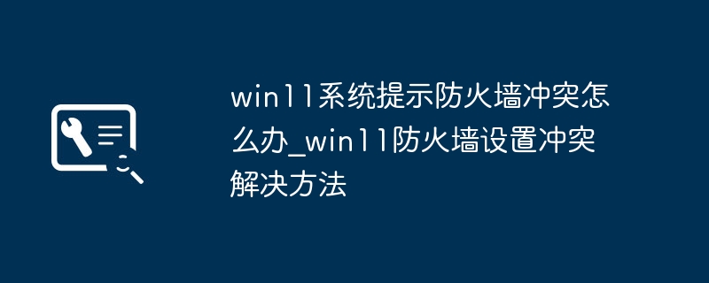 win11系统提示防火墙冲突怎么办_win11防火墙设置冲突解决方法