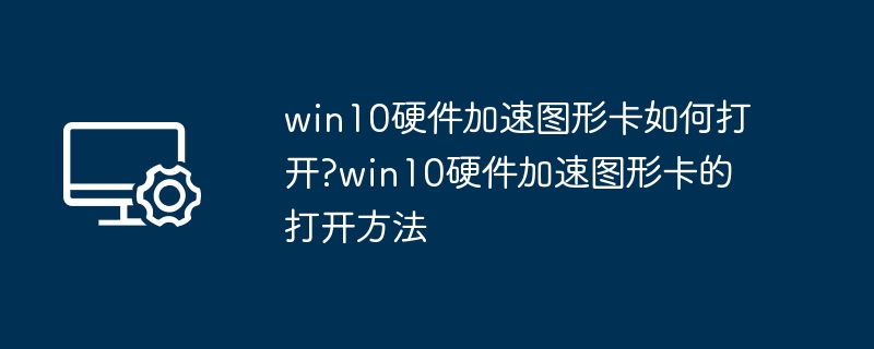 win10硬件加速图形卡如何打开?win10硬件加速图形卡的打开方法