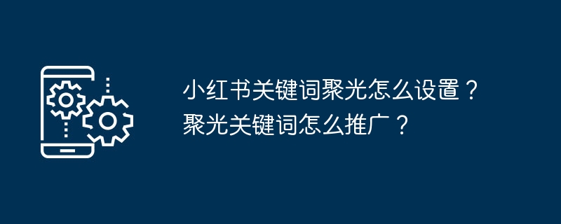 小红书关键词聚光怎么设置？聚光关键词怎么推广？