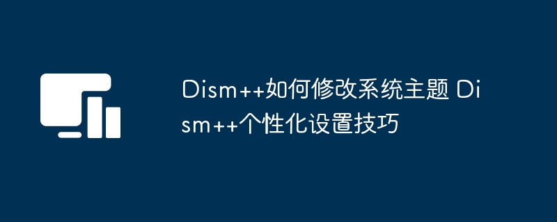 Dism++如何修改系统主题 Dism++个性化设置技巧