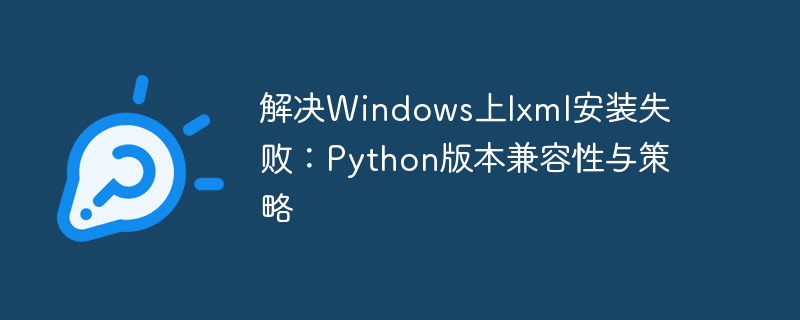 解决Windows上lxml安装失败:Python版本兼容性与策略