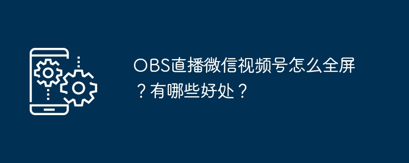 OBS直播微信视频号怎么全屏?有哪些好处?