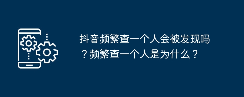 抖音频繁查一个人会被发现吗?频繁查一个人是为什么?