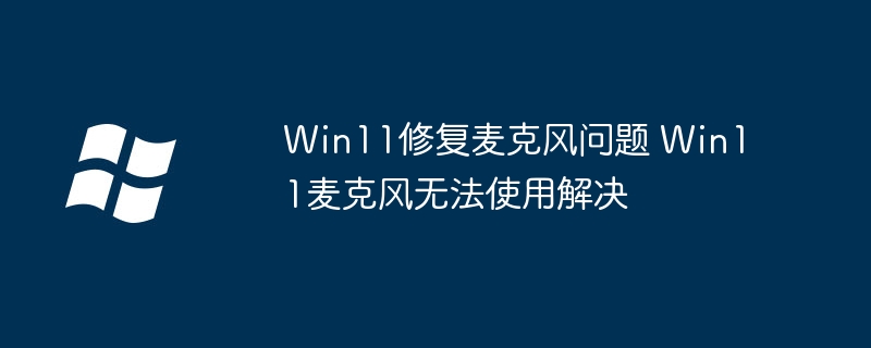 Win11修复麦克风问题 Win11麦克风无法使用解决