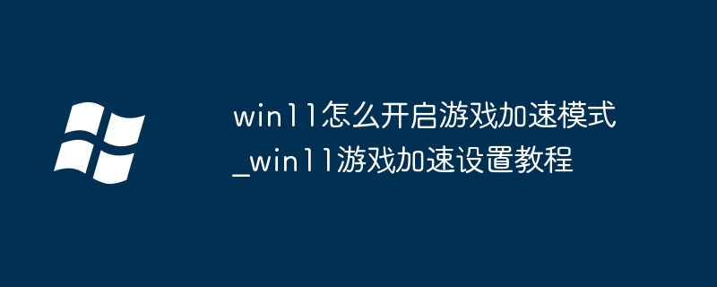 win11怎么开启游戏加速模式_win11游戏加速设置教程