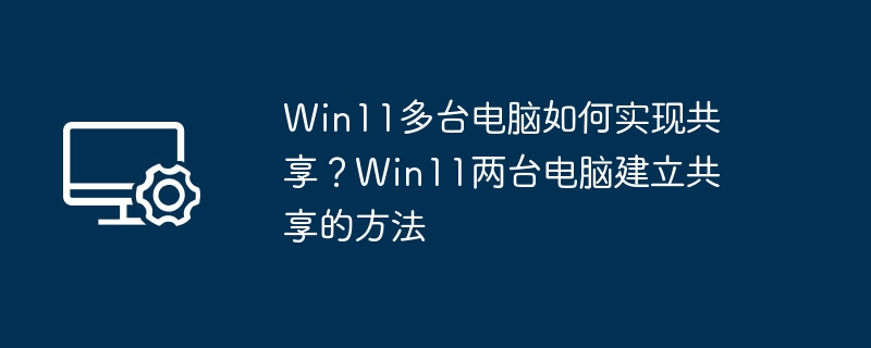 Win11多台电脑如何实现共享?Win11两台电脑建立共享的方法