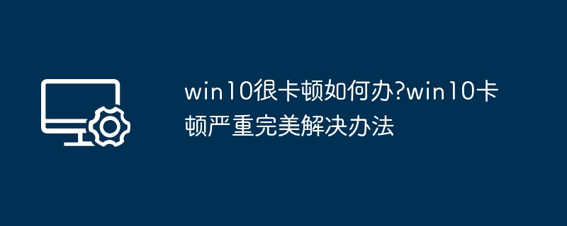 win10很卡顿如何办?win10卡顿严重完美解决办法