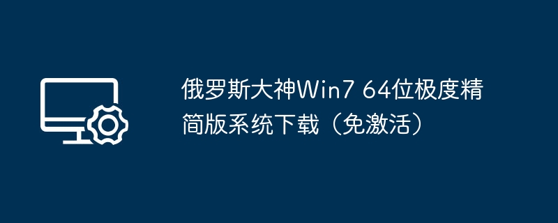俄罗斯大神Win7 64位极度精简版系统下载(免激活)