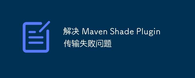 解决 Maven Shade Plugin 传输失败问题