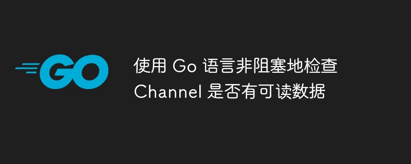 使用 Go 语言非阻塞地检查 Channel 是否有可读数据