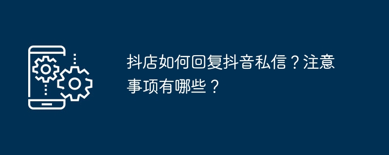 抖店如何回复抖音私信?注意事项有哪些?