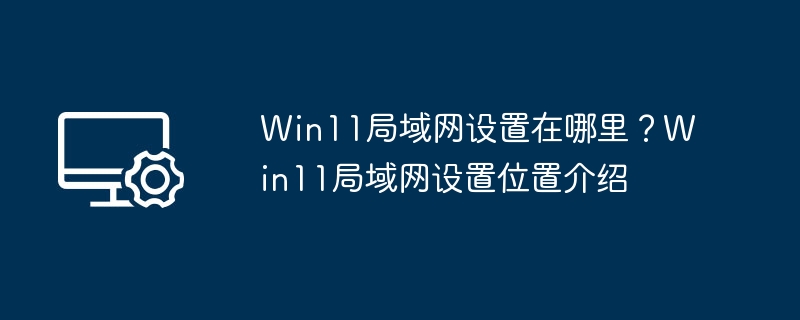 Win11局域网设置在哪里?Win11局域网设置位置介绍