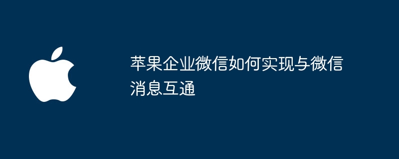 苹果企业微信如何实现与微信消息互通