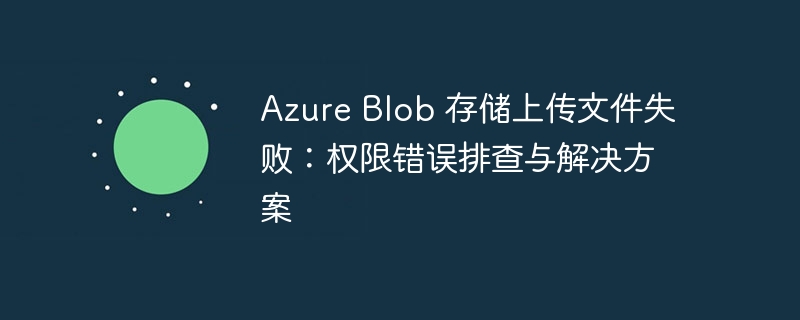 Azure Blob 存储上传文件失败:权限错误排查与解决方案