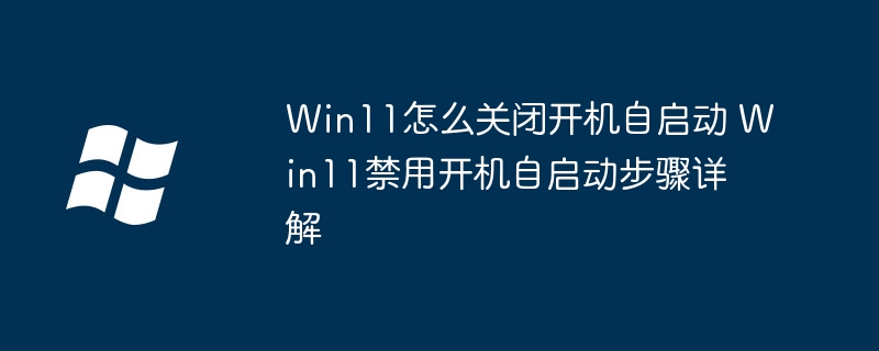 Win11怎么关闭开机自启动 Win11禁用开机自启动步骤详解