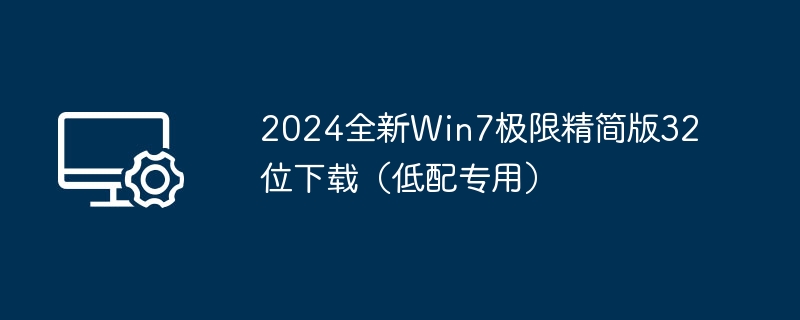 2024全新Win7极限精简版32位下载(低配专用)
