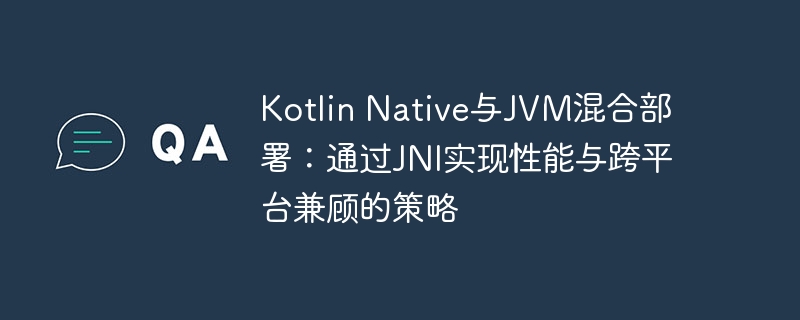 Kotlin Native与JVM混合部署:通过JNI实现性能与跨平台兼顾的策略