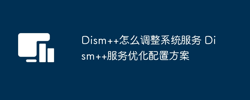 Dism++怎么调整系统服务 Dism++服务优化配置方案