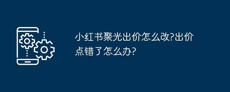 小红书聚光出价怎么改?出价点错了怎么办?
