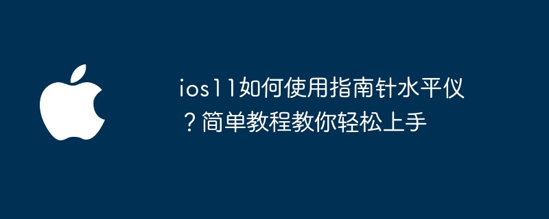 ios11如何使用指南针水平仪?简单教程教你轻松上手