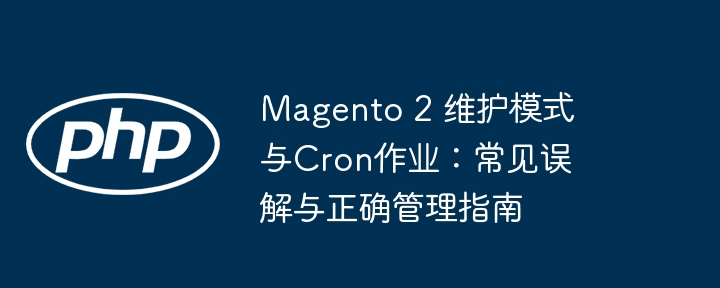 Magento 2 维护模式与Cron作业:常见误解与正确管理指南