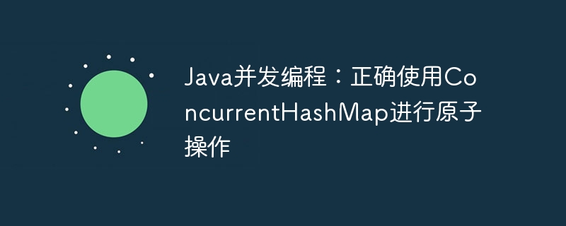 Java并发编程:正确使用ConcurrentHashMap进行原子操作