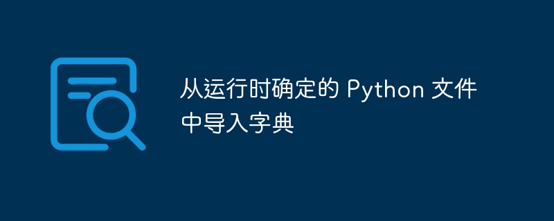 从运行时确定的 Python 文件中导入字典
