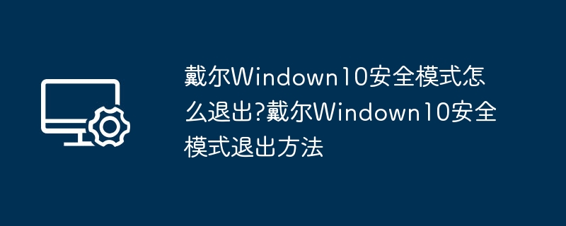 戴尔Windown10安全模式怎么退出?戴尔Windown10安全模式退出方法