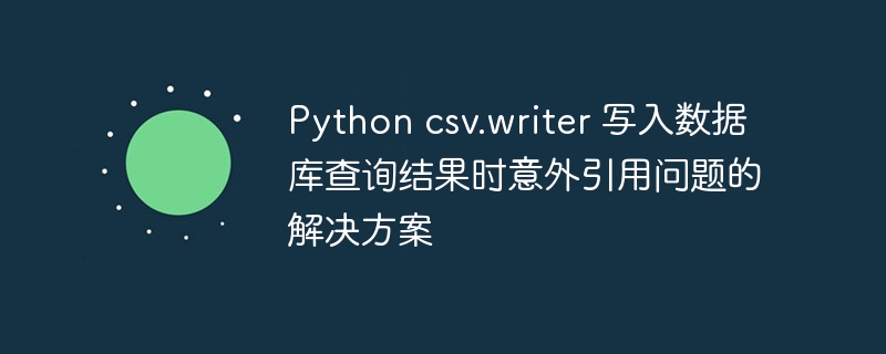 Python csv.writer 写入数据库查询结果时意外引用问题的解决方案