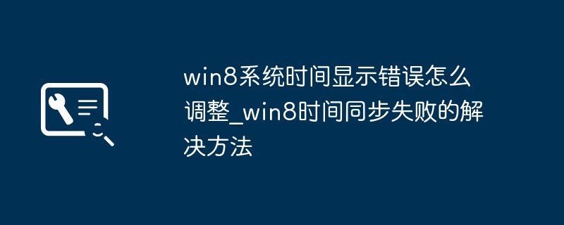 Win8时间显示错误怎么调?同步失败解决方法