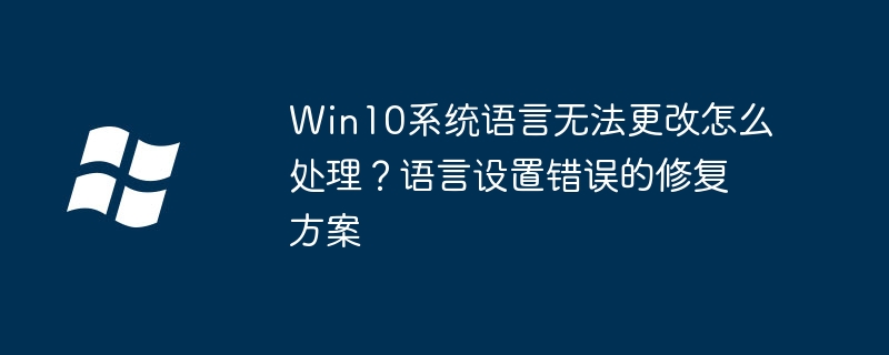Win10系统语言无法更改怎么处理？语言设置错误的修复方案