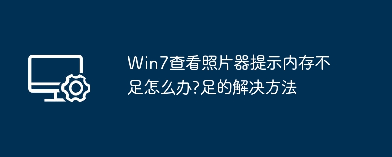 Win7查看照片器提示内存不足怎么办?Win7查看照片器提示内存不足的解决方法