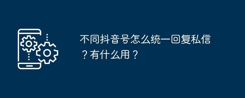 不同抖音号怎么统一回复私信?有什么用?