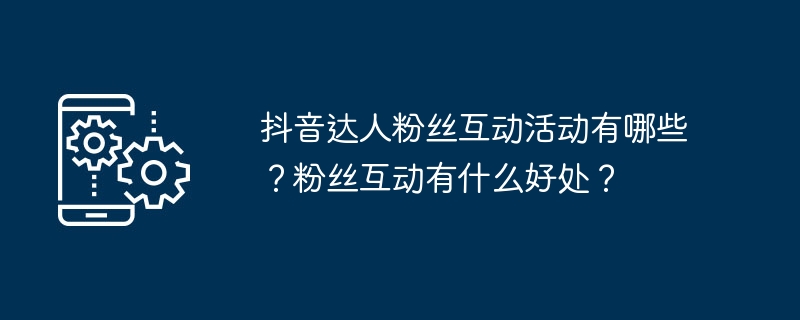 抖音达人粉丝互动活动有哪些?粉丝互动有什么好处?