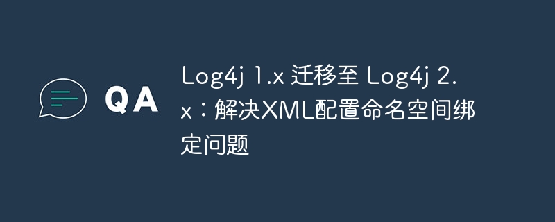 Log4j 1.x 迁移至 Log4j 2.x:解决XML配置命名空间绑定问题
