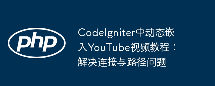 CodeIgniter中动态嵌入YouTube视频教程:解决连接与路径问题