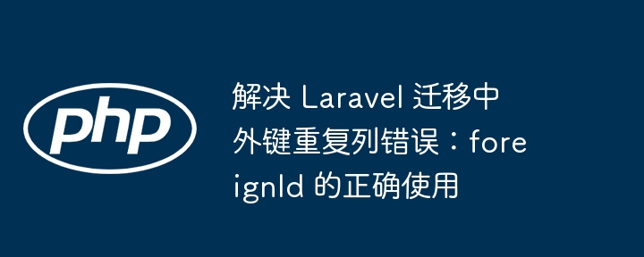 解决 Laravel 迁移中外键重复列错误:foreignId 的正确使用