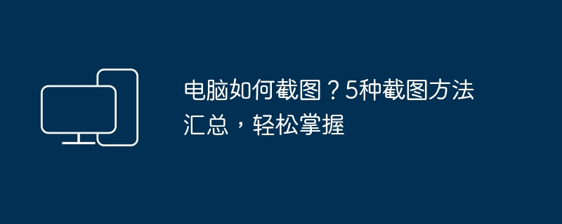 电脑如何截图?5种截图方法汇总,轻松掌握