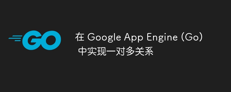 在 Google App Engine (Go) 中实现一对多关系